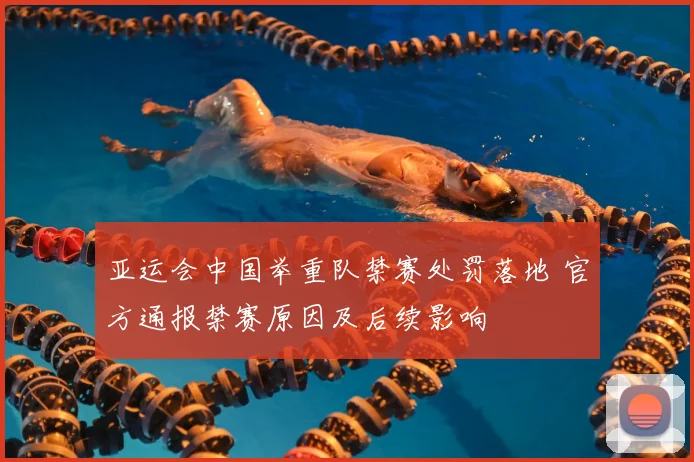 亚运会中国举重队禁赛处罚落地 官方通报禁赛原因及后续影响