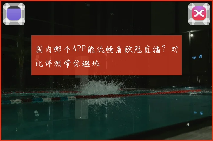 国内哪个APP能流畅看欧冠直播？对比评测带你避坑