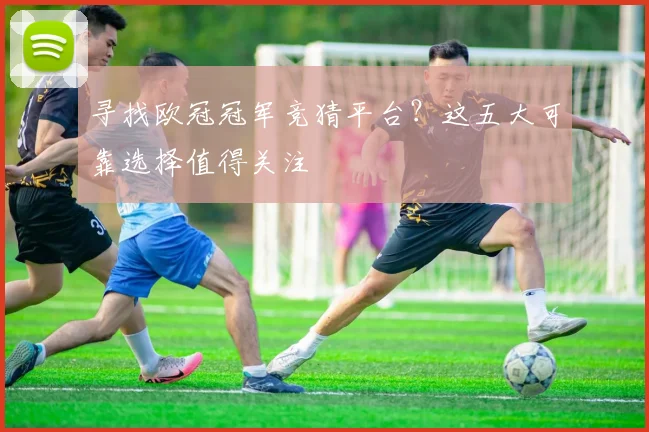 寻找欧冠冠军竞猜平台？这五大可靠选择值得关注