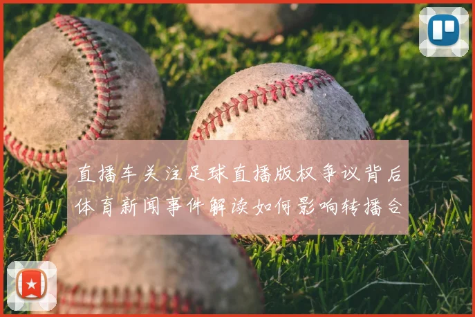 直播车关注足球直播版权争议背后体育新闻事件解读如何影响转播合作