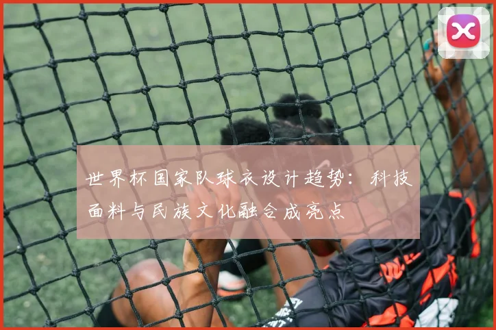 世界杯国家队球衣设计趋势：科技面料与民族文化融合成亮点