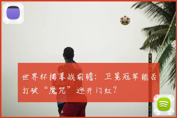 世界杯揭幕战前瞻：卫冕冠军能否打破“魔咒”迎开门红？