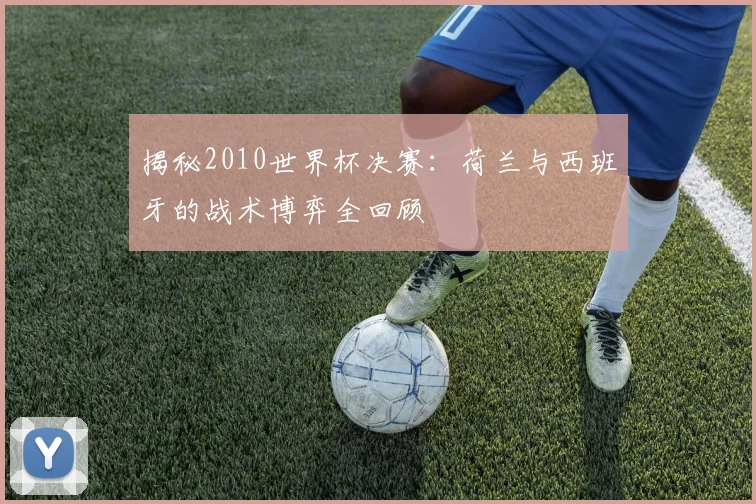 揭秘2010世界杯决赛：荷兰与西班牙的战术博弈全回顾
