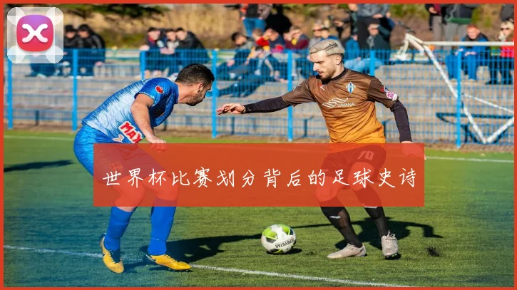 世界杯比赛划分背后的足球史诗
