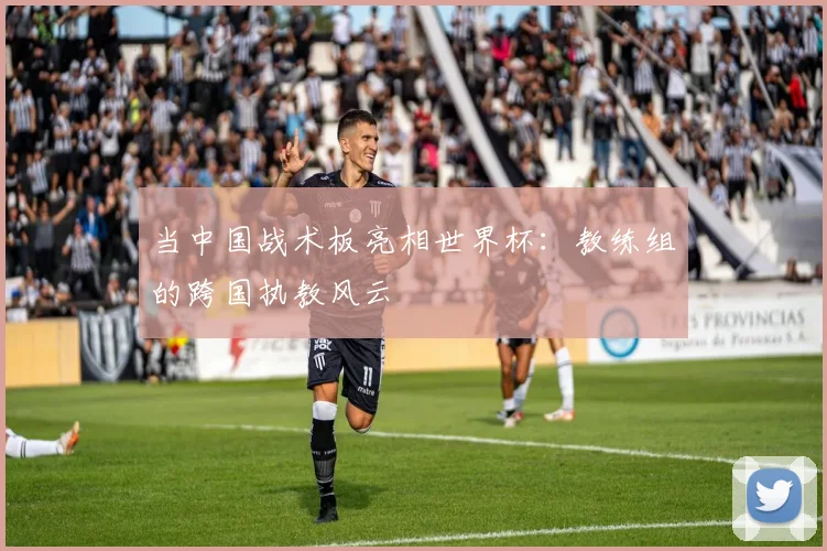 当中国战术板亮相世界杯：教练组的跨国执教风云